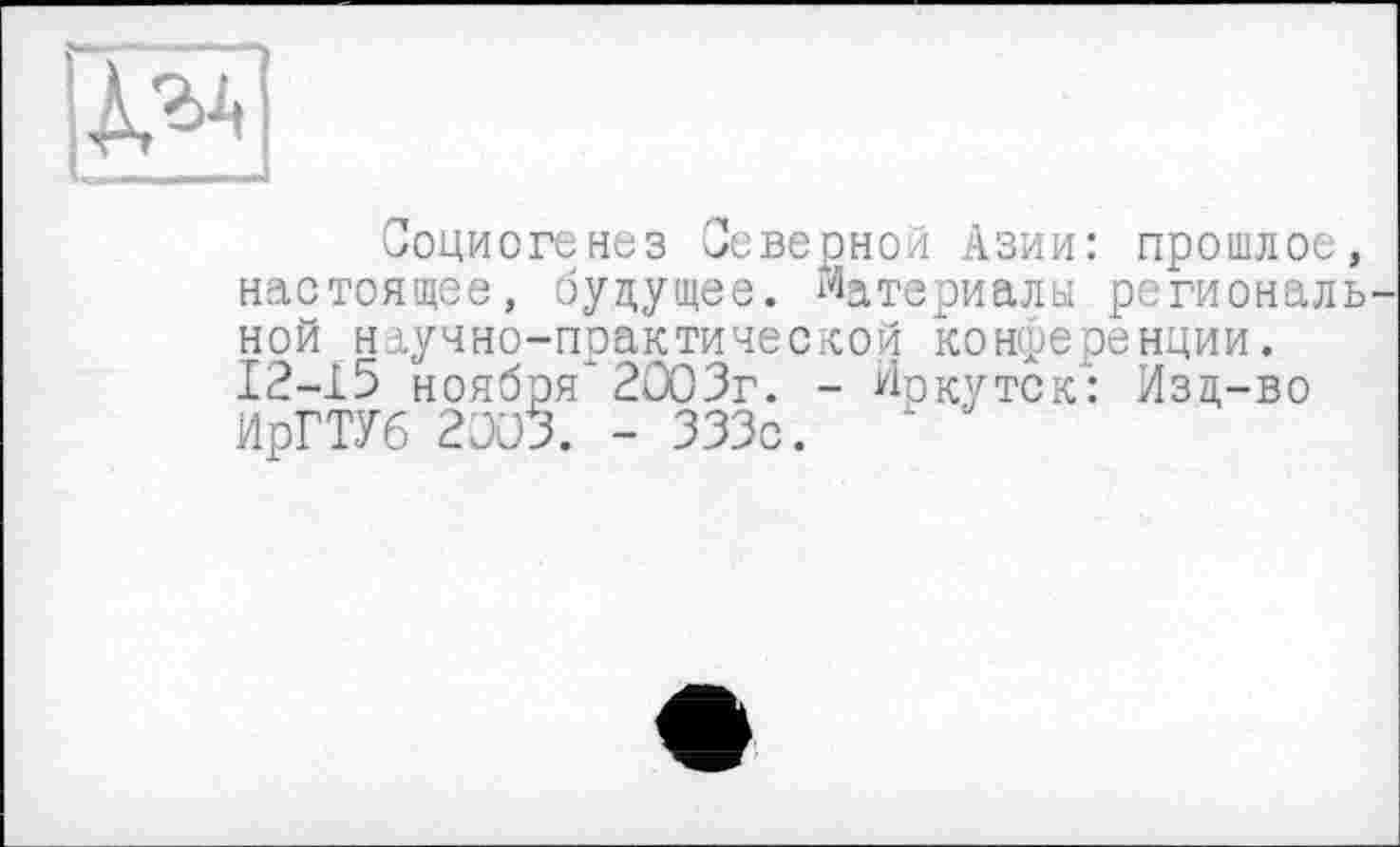 ﻿ІЖ
Социогенез Северной Азии: прошлое, настоящее, будущее. Материалы региональной научно-практической конференции. 12—15 ноября*2003г. - Иркутск: Изц-во ИрГТУб 2003. - 333с.